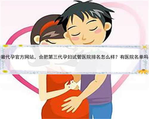 安徽代孕官方网站，合肥第三代孕妇试管医院排名怎么样？有医院名单吗？