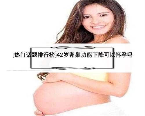 [热门话题排行榜]42岁卵巢功能下降可以怀孕吗