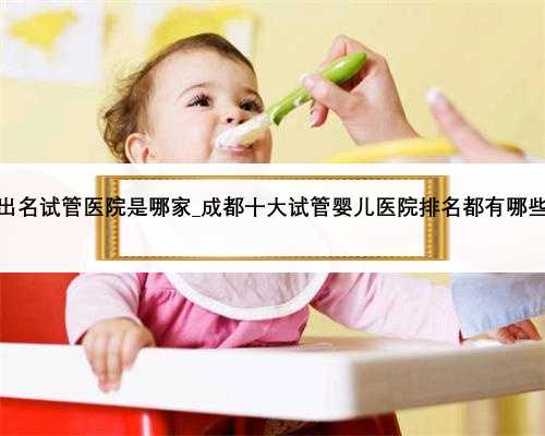 广州最出名试管医院是哪家_成都十大试管婴儿医院排名都有哪些医院？