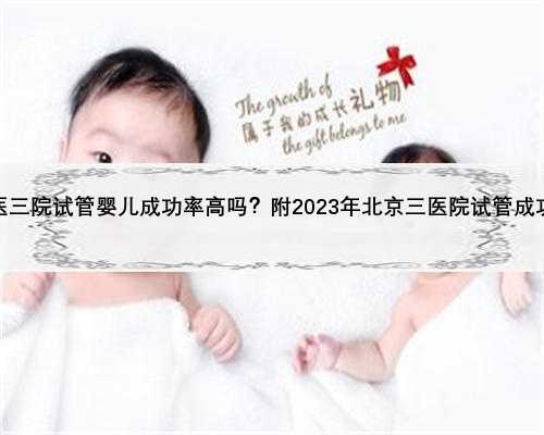 北医三院试管婴儿成功率高吗？附2023年北京三医院试管成功率